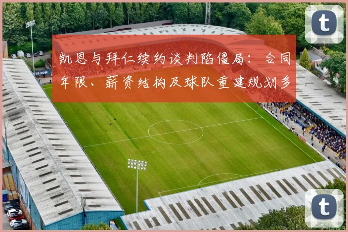 凯恩与拜仁续约谈判陷僵局：合同年限、薪资结构及球队重建规划多重矛盾深度解析