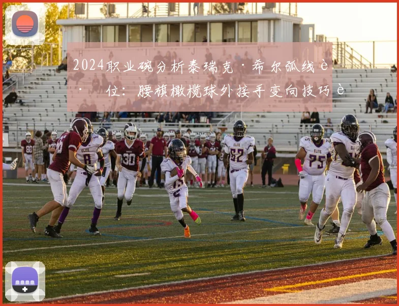 2024职业碗分析泰瑞克·希尔弧线跑位：腰旗橄榄球外接手变向技巧解读