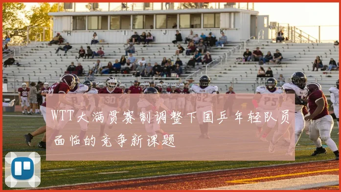 WTT大满贯赛制调整下国乒年轻队员面临的竞争新课题