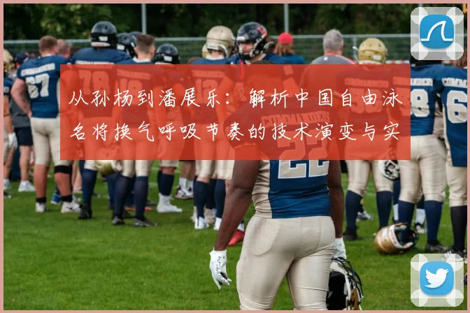 从孙杨到潘展乐：解析中国自由泳名将换气呼吸节奏的技术演变与实战应用