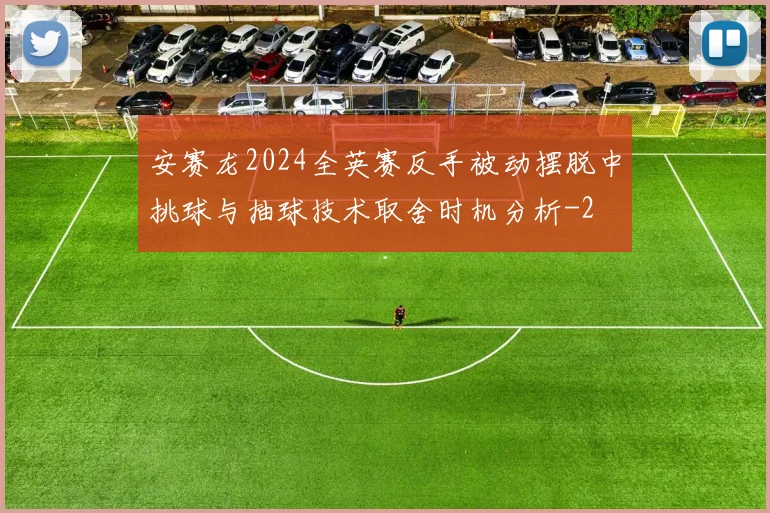 安赛龙2024全英赛反手被动摆脱中挑球与抽球技术取舍时机分析