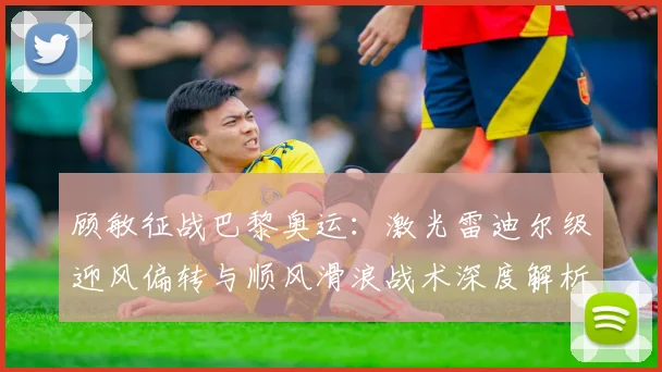 顾敏征战巴黎奥运：激光雷迪尔级迎风偏转与顺风滑浪战术深度解析
