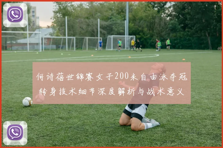 何诗蓓世锦赛女子200米自由泳夺冠 转身技术细节深度解析与战术意义