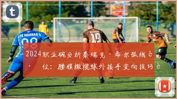 2024职业碗分析泰瑞克·希尔弧线跑位：腰旗橄榄球外接手变向技巧解读