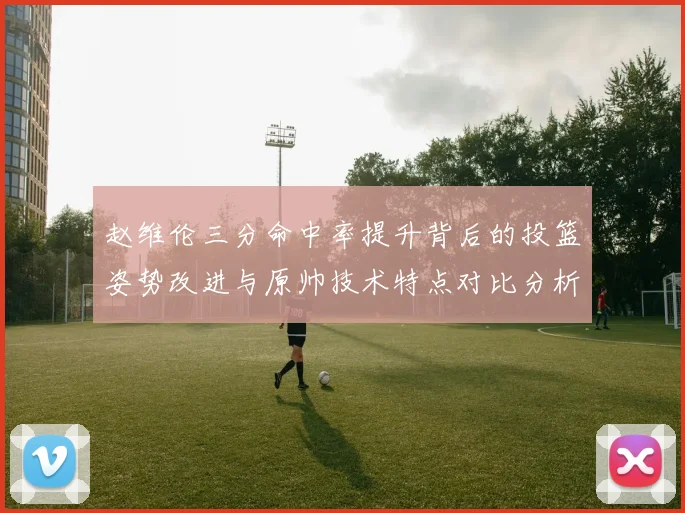 赵维伦三分命中率提升背后的投篮姿势改进与原帅技术特点对比分析