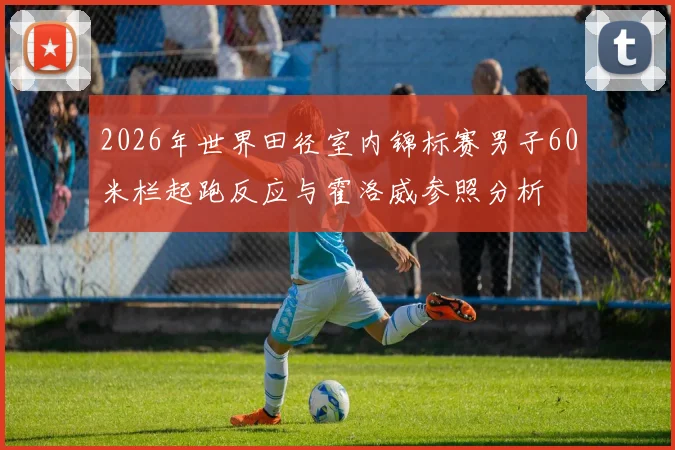2026年世界田径室内锦标赛男子60米栏起跑反应与霍洛威参照分析