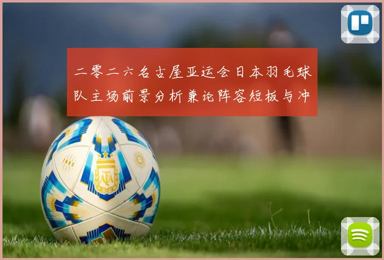 二零二六名古屋亚运会日本羽毛球队主场前景分析兼论阵容短板与冲金机会