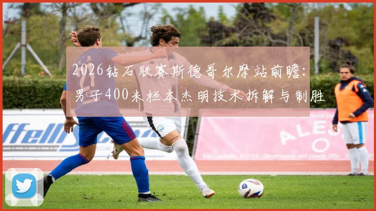 2026钻石联赛斯德哥尔摩站前瞻：男子400米栏本杰明技术拆解与制胜因素分析