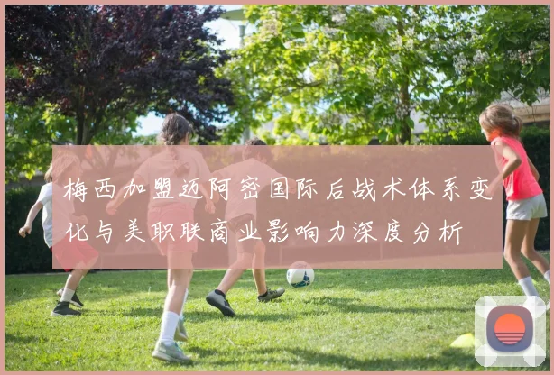 梅西加盟迈阿密国际后战术体系变化与美职联商业影响力深度分析