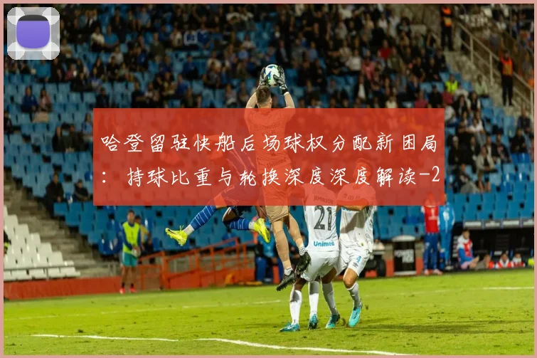 哈登留驻快船后场球权分配新困局：持球比重与轮换深度深度解读
