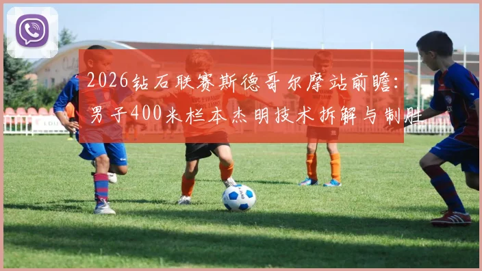 2026钻石联赛斯德哥尔摩站前瞻：男子400米栏本杰明技术拆解与制胜因素分析