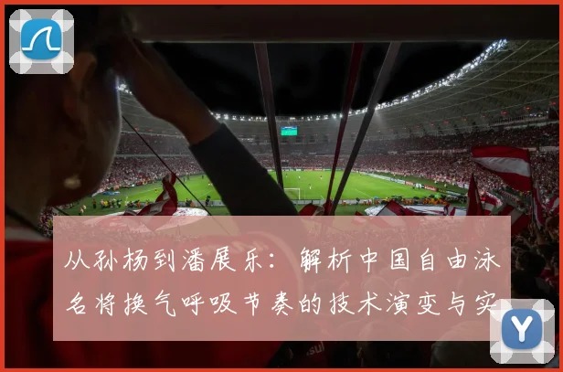 从孙杨到潘展乐：解析中国自由泳名将换气呼吸节奏的技术演变与实战应用