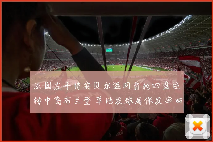 法国左手将安贝尔温网首轮四盘逆转中岛布兰登 草地发球局保发率回升折射战术调整
