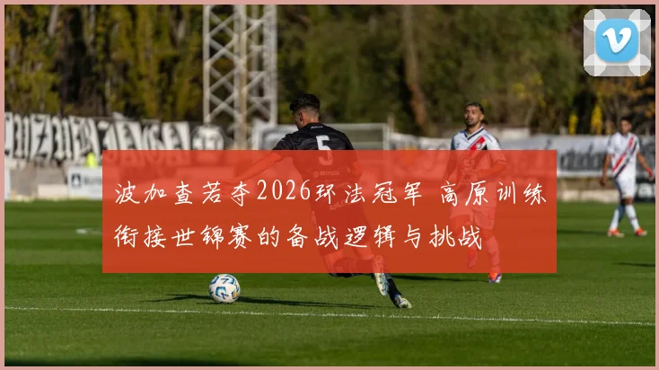 波加查若夺2026环法冠军 高原训练衔接世锦赛的备战逻辑与挑战