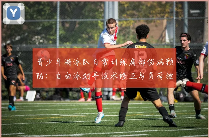 青少年游泳队日常训练肩部伤病预防：自由泳划手技术修正与负荷控制