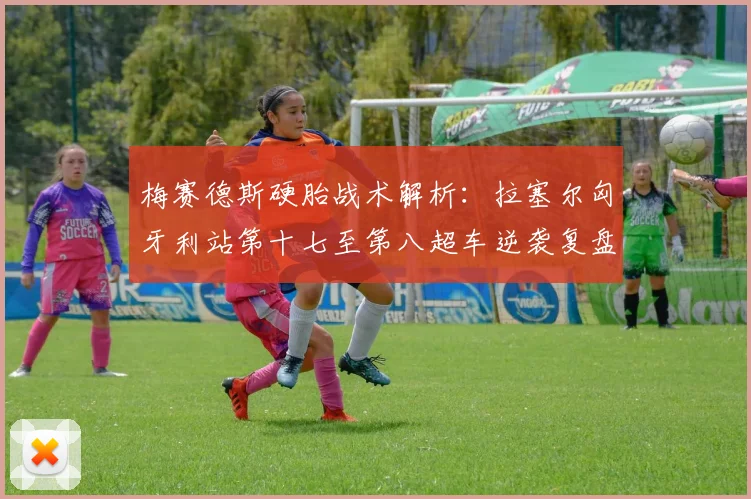 梅赛德斯硬胎战术解析：拉塞尔匈牙利站第十七至第八超车逆袭复盘
