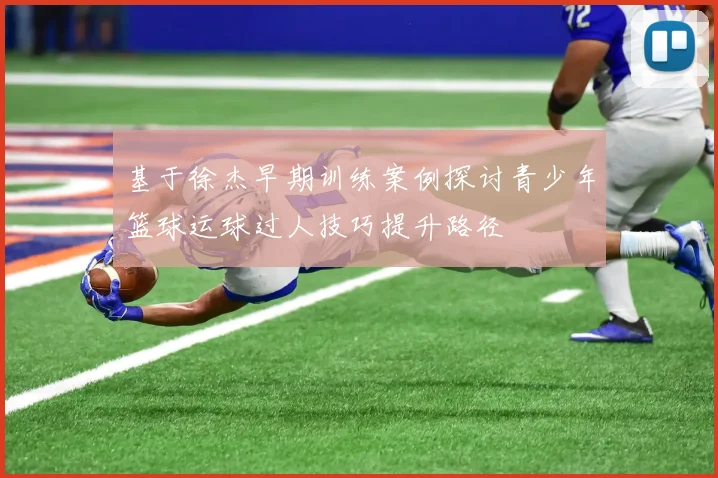 基于徐杰早期训练案例探讨青少年篮球运球过人技巧提升路径
