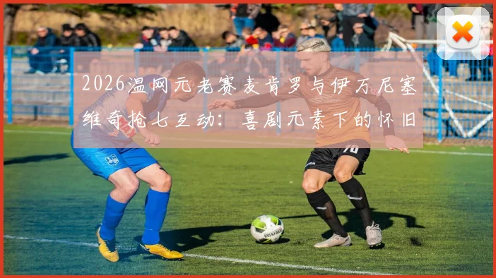 2026温网元老赛麦肯罗与伊万尼塞维奇抢七互动:喜剧元素下的怀旧情感与网球传承