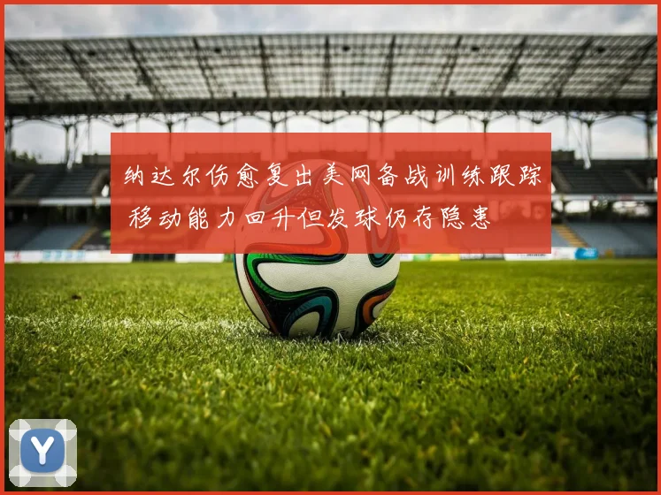 纳达尔伤愈复出美网备战训练跟踪 移动能力回升但发球仍存隐患