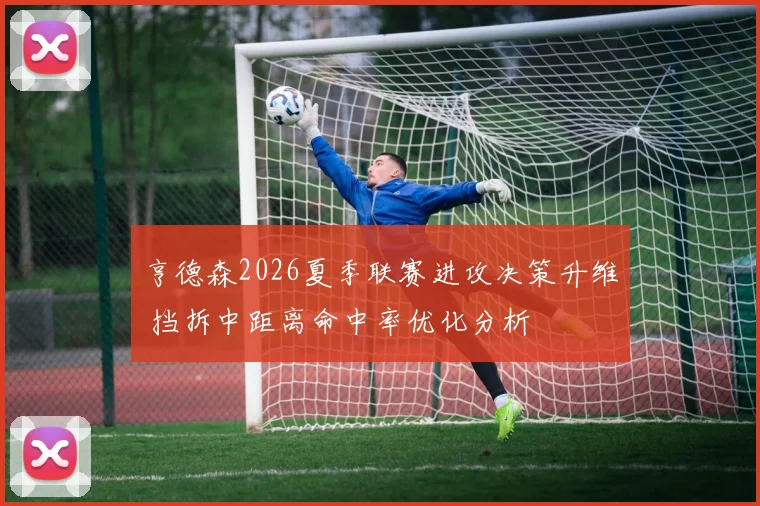 亨德森2026夏季联赛进攻决策升维 挡拆中距离命中率优化分析