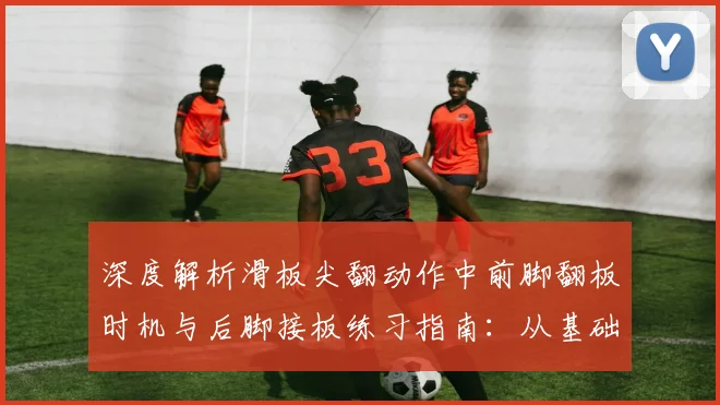 深度解析滑板尖翻动作中前脚翻板时机与后脚接板练习指南：从基础动作顺序到稳定落地的核心策略