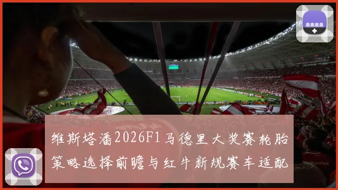 维斯塔潘2026F1马德里大奖赛轮胎策略选择前瞻与红牛新规赛车适配分析