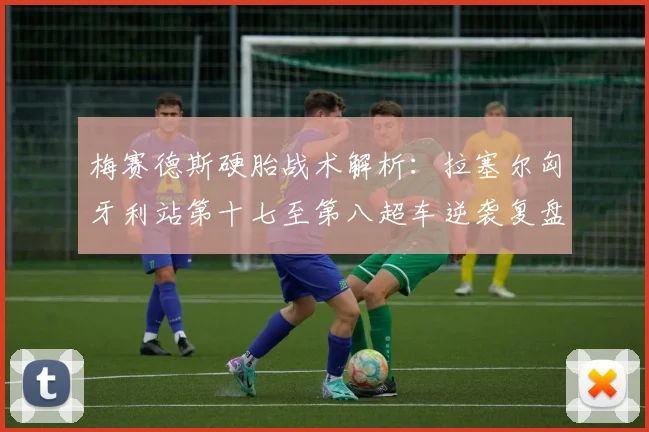 梅赛德斯硬胎战术解析：拉塞尔匈牙利站第十七至第八超车逆袭复盘