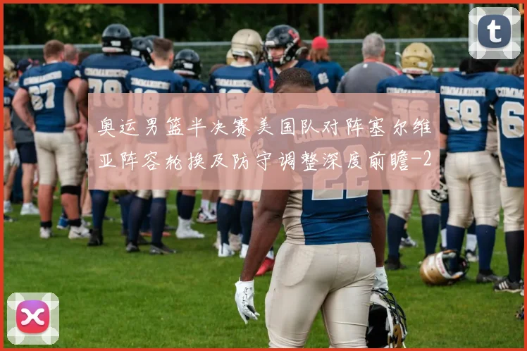 奥运男篮半决赛美国队对阵塞尔维亚阵容轮换及防守调整深度前瞻