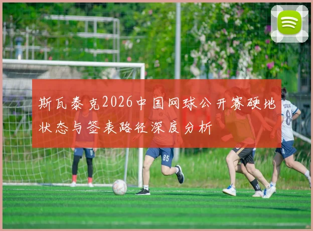 斯瓦泰克2026中国网球公开赛硬地状态与签表路径深度分析