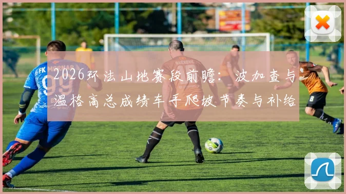 2026环法山地赛段前瞻:波加查与温格高总成绩车手爬坡节奏与补给策略分析