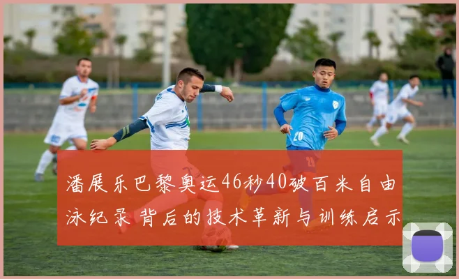 潘展乐巴黎奥运46秒40破百米自由泳纪录 背后的技术革新与训练启示
