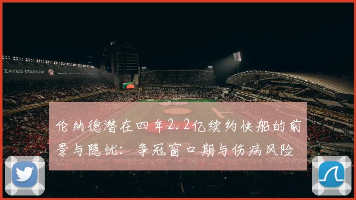 伦纳德潜在四年2.2亿续约快船的前景与隐忧：争冠窗口期与伤病风险的深度权衡