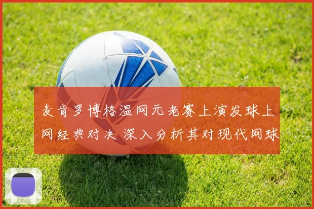 麦肯罗博格温网元老赛上演发球上网经典对决 深入分析其对现代网球打法的革新意义