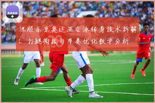 汪顺东京奥运混合泳转身技术拆解：打腿衔接与节奏优化教学分析