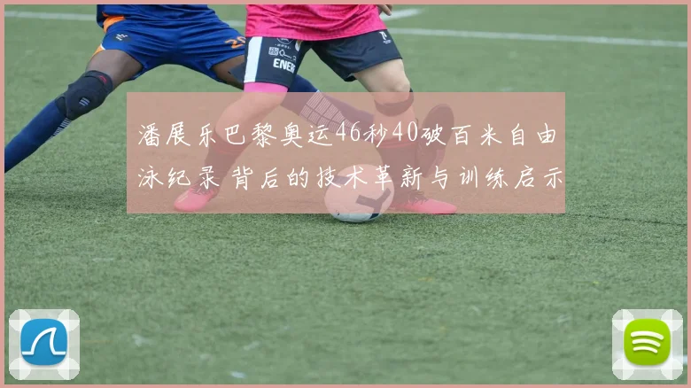 潘展乐巴黎奥运46秒40破百米自由泳纪录 背后的技术革新与训练启示