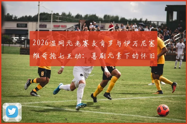 2026温网元老赛麦肯罗与伊万尼塞维奇抢七互动：喜剧元素下的怀旧情感与网球传承