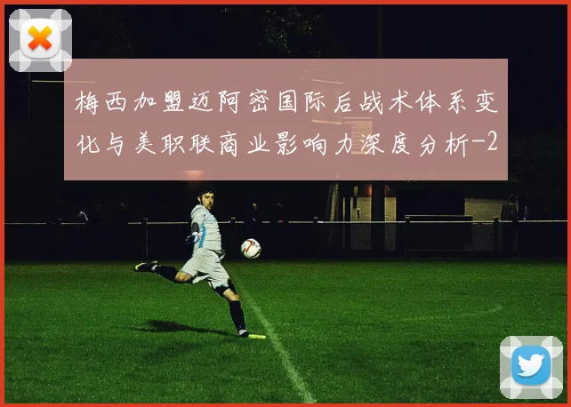 梅西加盟迈阿密国际后战术体系变化与美职联商业影响力深度分析