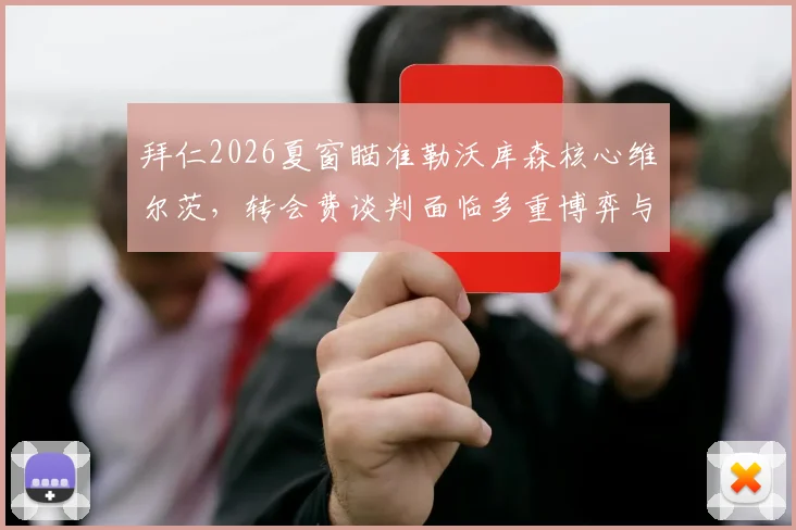 拜仁2026夏窗瞄准勒沃库森核心维尔茨，转会费谈判面临多重博弈与财务考验