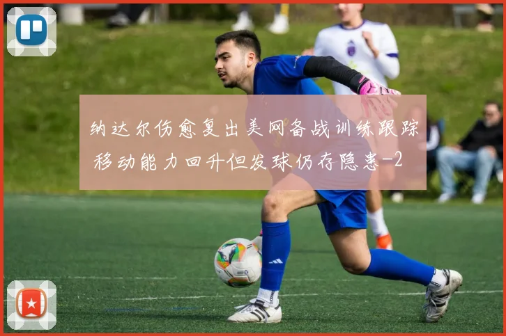 纳达尔伤愈复出美网备战训练跟踪 移动能力回升但发球仍存隐患