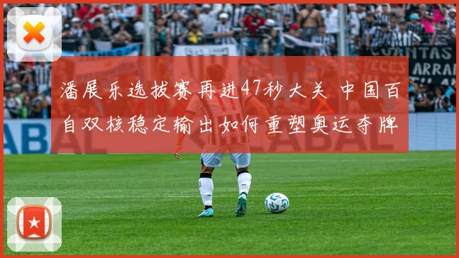 潘展乐选拔赛再进47秒大关 中国百自双核稳定输出如何重塑奥运夺牌路径