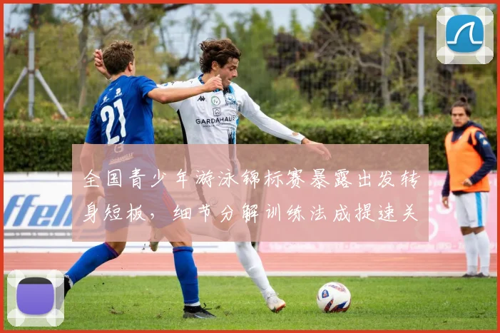 全国青少年游泳锦标赛暴露出发转身短板，细节分解训练法成提速关键