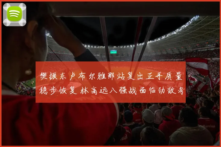 樊振东卢布尔雅那站复出正手质量稳步恢复 林高远八强战面临劲敌考验