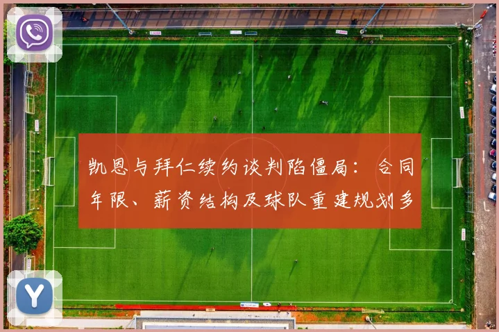 凯恩与拜仁续约谈判陷僵局：合同年限、薪资结构及球队重建规划多重矛盾深度解析
