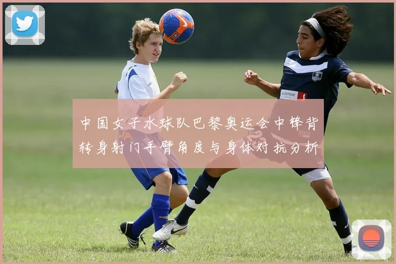 中国女子水球队巴黎奥运会中锋背转身射门手臂角度与身体对抗分析