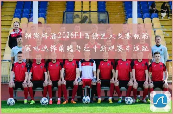 维斯塔潘2026F1马德里大奖赛轮胎策略选择前瞻与红牛新规赛车适配分析