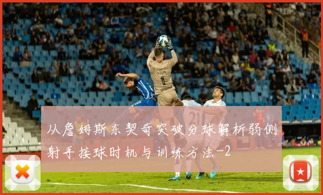 从詹姆斯东契奇突破分球解析弱侧射手接球时机与训练方法