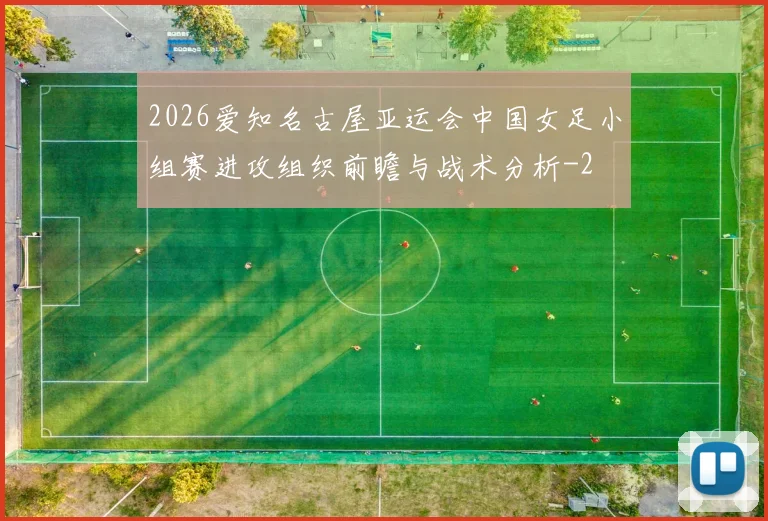 2026爱知名古屋亚运会中国女足小组赛进攻组织前瞻与战术分析