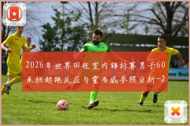 2026年世界田径室内锦标赛男子60米栏起跑反应与霍洛威参照分析