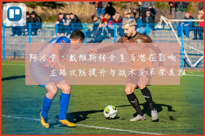 阿方索·戴维斯转会皇马潜在影响：左路攻防提升与战术变革深度推演
