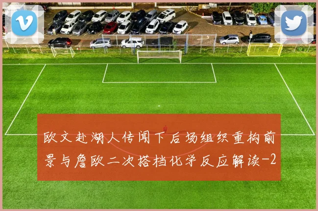 欧文赴湖人传闻下后场组织重构前景与詹欧二次搭档化学反应解读